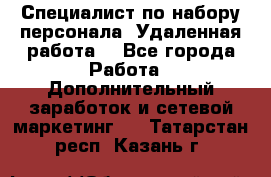 Специалист по набору персонала. Удаленная работа. - Все города Работа » Дополнительный заработок и сетевой маркетинг   . Татарстан респ.,Казань г.